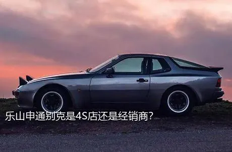 乐山申通别克是4S店还是经销商？