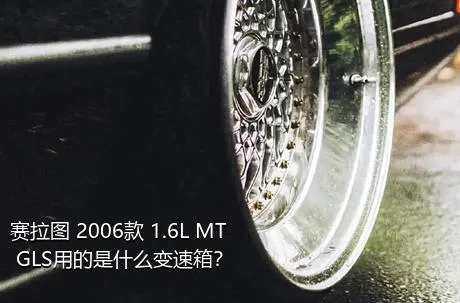 赛拉图 2006款 1.6L MT GLS用的是什么变速箱？