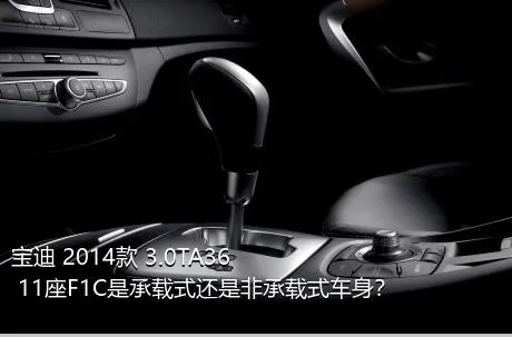 宝迪 2014款 3.0TA36 11座F1C是承载式还是非承载式车身？