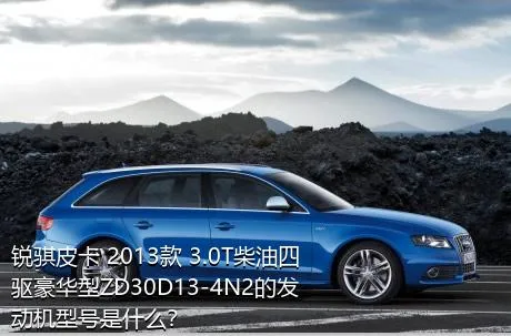 锐骐皮卡 2013款 3.0T柴油四驱豪华型ZD30D13-4N2的发动机型号是什么？
