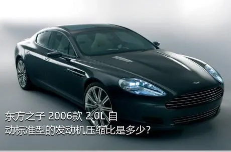 东方之子 2006款 2.0L 自动标准型的发动机压缩比是多少？