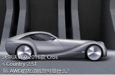 沃尔沃V60 2016款 Cross Country 2.5T T6 AWD的发动机型号是什么？