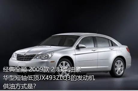 经典全顺 2009款 2.8T柴油豪华型短轴低顶JX493ZLQ3的发动机供油方式是？