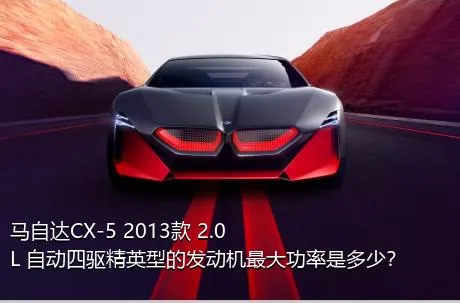 马自达CX-5 2013款 2.0L 自动四驱精英型的发动机最大功率是多少？