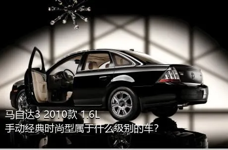 马自达3 2010款 1.6L 手动经典时尚型属于什么级别的车？