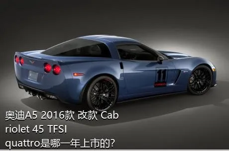 奥迪A5 2016款 改款 Cabriolet 45 TFSI quattro是哪一年上市的？