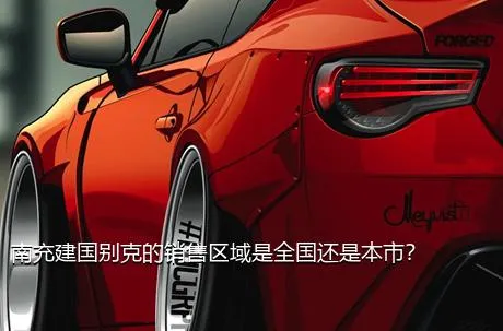 南充建国别克的销售区域是全国还是本市？