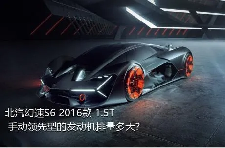 北汽幻速S6 2016款 1.5T 手动领先型的发动机排量多大？