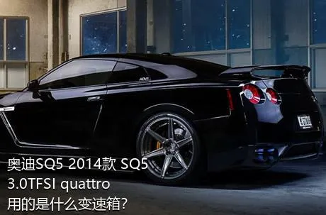 奥迪SQ5 2014款 SQ5 3.0TFSI quattro用的是什么变速箱？