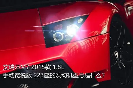 艾瑞泽M7 2015款 1.8L 手动宽悦版 223座的发动机型号是什么？