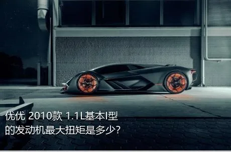优优 2010款 1.1L基本I型的发动机最大扭矩是多少？