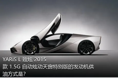 YARiS L 致炫 2015款 1.5G 自动炫动天窗特别版的发动机供油方式是？
