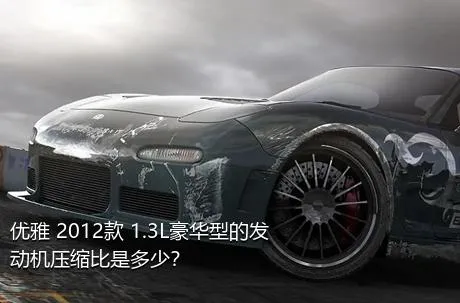 优雅 2012款 1.3L豪华型的发动机压缩比是多少？