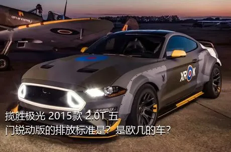 揽胜极光 2015款 2.0T 五门锐动版的排放标准是？是欧几的车？
