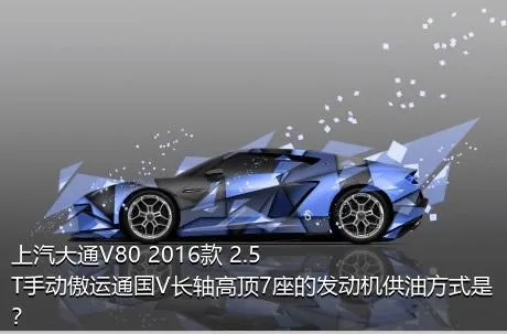 上汽大通V80 2016款 2.5T手动傲运通国V长轴高顶7座的发动机供油方式是？
