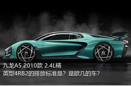 九龙A5 2010款 2.4L精英型4RB2的排放标准是？是欧几的车？