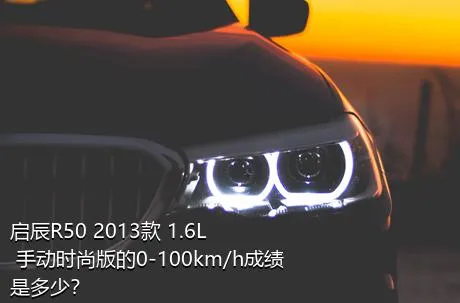 启辰R50 2013款 1.6L 手动时尚版的0-100km/h成绩是多少？