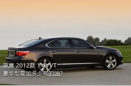 派喜 2012款 1.4VVT 豪华型要加多少号的油？