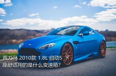 普力马 2010款 1.8L 自动5座舒适用的是什么变速箱？