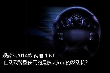 观致3 2014款 两厢 1.6T 自动致臻型使用的是多大排量的发动机？