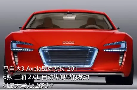马自达3 Axela昂克赛拉 2016款 三厢 2.0L 自动旗舰型的发动机最大马力是多少？