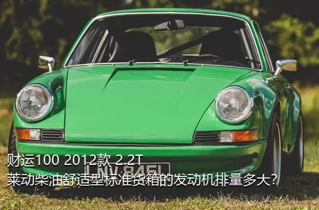财运100 2012款 2.2T莱动柴油舒适型标准货箱的发动机排量多大？