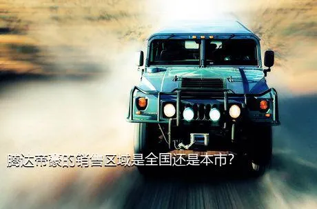 腾达帝豪的销售区域是全国还是本市？