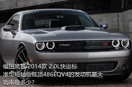 福田风景 2014款 2.0L快运标准型短轴版低顶486EQV4的发动机最大功率是多少？