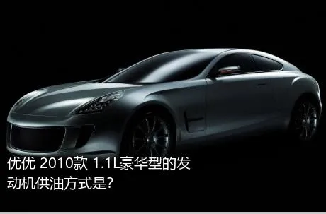 优优 2010款 1.1L豪华型的发动机供油方式是？