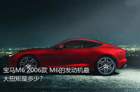宝马M6 2006款 M6的发动机最大扭矩是多少？
