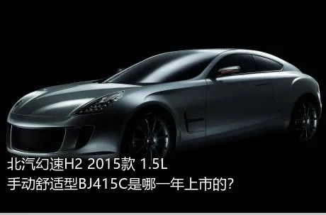 北汽幻速H2 2015款 1.5L手动舒适型BJ415C是哪一年上市的？