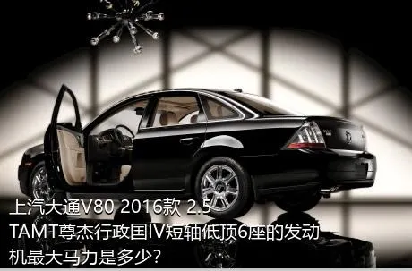 上汽大通V80 2016款 2.5TAMT尊杰行政国IV短轴低顶6座的发动机最大马力是多少？