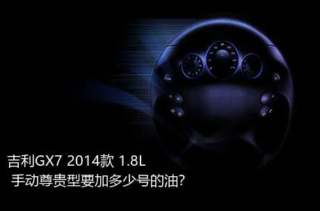 吉利GX7 2014款 1.8L 手动尊贵型要加多少号的油？