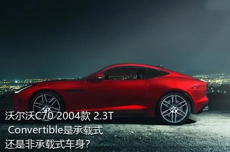 沃尔沃C70 2004款 2.3T Convertible是承载式还是非承载式车身？