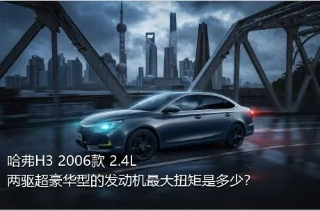 哈弗H3 2006款 2.4L 两驱超豪华型的发动机最大扭矩是多少？