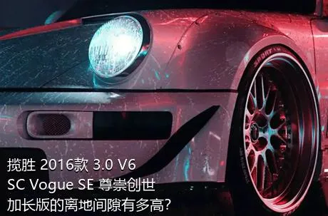 揽胜 2016款 3.0 V6 SC Vogue SE 尊崇创世加长版的离地间隙有多高？