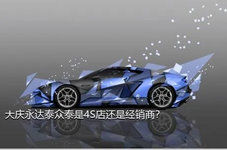 大庆永达泰众泰是4S店还是经销商？