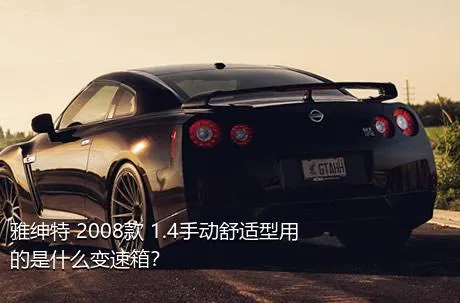 雅绅特 2008款 1.4手动舒适型用的是什么变速箱？