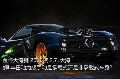 金杯大海狮 2016款 2.7L大海狮L丰田动力版手动是承载式还是非承载式车身？