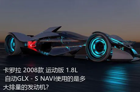 卡罗拉 2008款 运动版 1.8L 自动GLX－S NAVI使用的是多大排量的发动机？