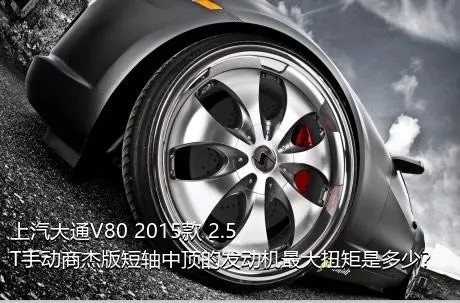 上汽大通V80 2015款 2.5T手动商杰版短轴中顶的发动机最大扭矩是多少？