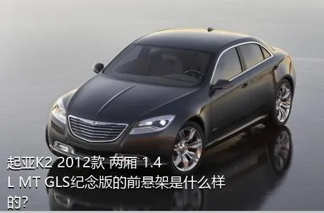 起亚K2 2012款 两厢 1.4L MT GLS纪念版的前悬架是什么样的？