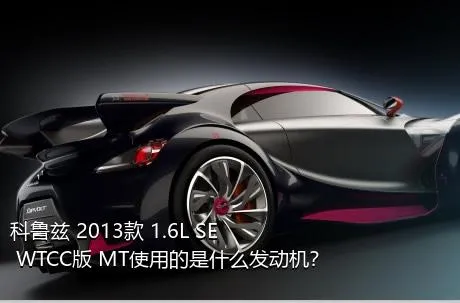 科鲁兹 2013款 1.6L SE WTCC版 MT使用的是什么发动机？