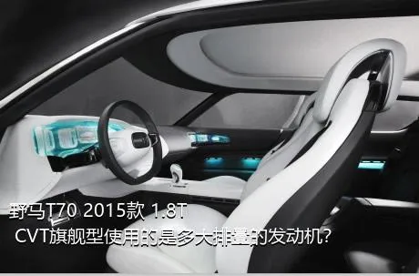 野马T70 2015款 1.8T CVT旗舰型使用的是多大排量的发动机？