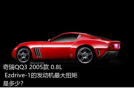 奇瑞QQ3 2005款 0.8L Ezdrive-1的发动机最大扭矩是多少？