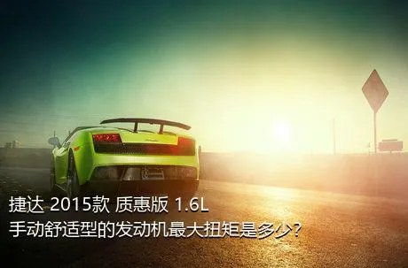 捷达 2015款 质惠版 1.6L 手动舒适型的发动机最大扭矩是多少？