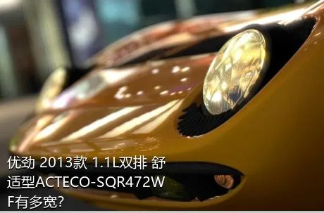 优劲 2013款 1.1L双排 舒适型ACTECO-SQR472WF有多宽？