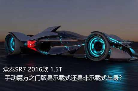 众泰SR7 2016款 1.5T 手动魔方之门版是承载式还是非承载式车身？