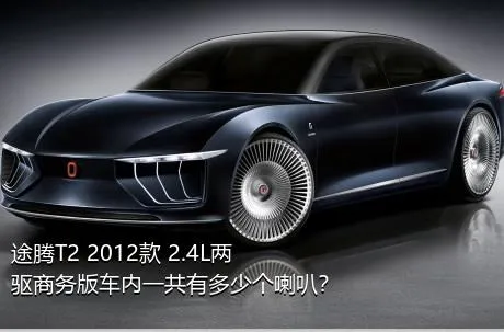 途腾T2 2012款 2.4L两驱商务版车内一共有多少个喇叭？