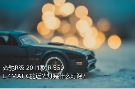 奔驰R级 2011款 R 350 L 4MATIC的近光灯是什么灯泡？